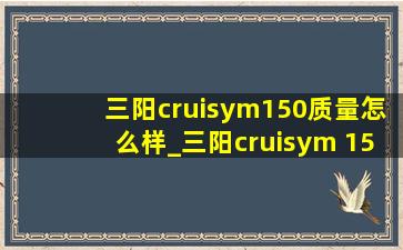 三阳cruisym150质量怎么样_三阳cruisym 150x测评